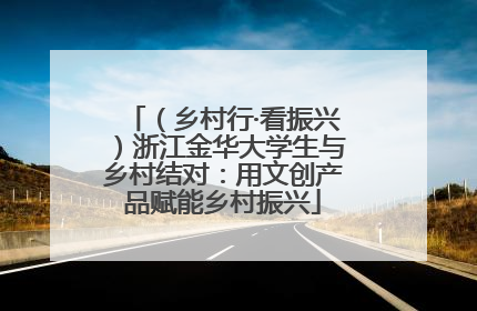 （乡村行·看振兴）浙江金华大学生与乡村结对：用文创产品赋能乡村振兴