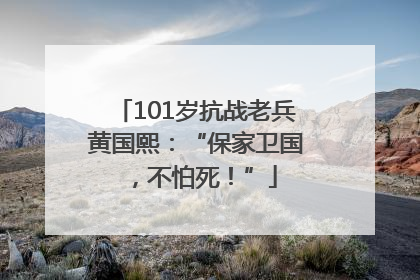 101岁抗战老兵黄国熙：“保家卫国，不怕死！”