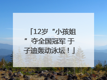 12岁“小孩姐”夺全国冠军 于子迪轰动泳坛！