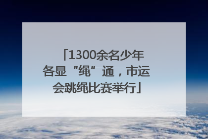 1300余名少年各显“绳”通，市运会跳绳比赛举行