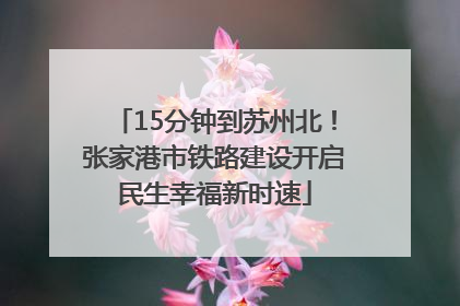 15分钟到苏州北！张家港市铁路建设开启民生幸福新时速
