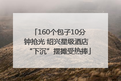160个包子10分钟抢光 绍兴星级酒店“下沉”摆摊受热捧