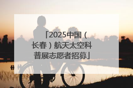 2025中国（长春）航天太空科普展志愿者招募
