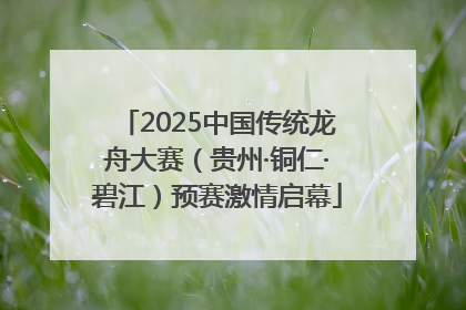 2025中国传统龙舟大赛（贵州·铜仁·碧江）预赛激情启幕