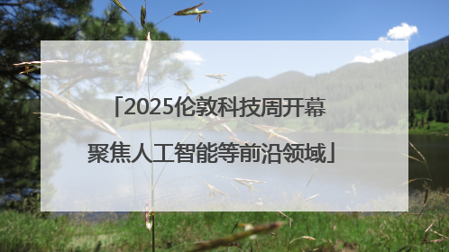 2025伦敦科技周开幕 聚焦人工智能等前沿领域