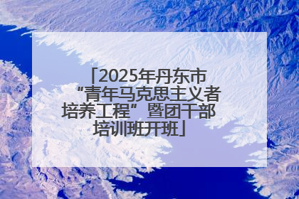 2025年丹东市“青年马克思主义者培养工程”暨团干部培训班开班