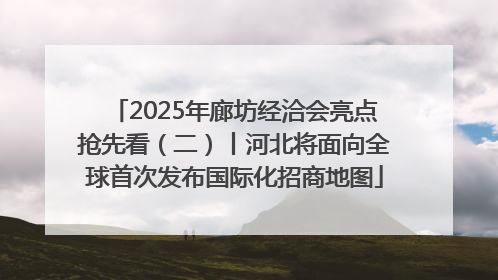 2025年廊坊经洽会亮点抢先看（二）丨河北将面向全球首次发布国际化招商地图