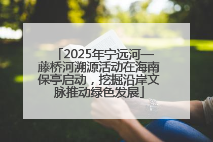 2025年宁远河—藤桥河溯源活动在海南保亭启动，挖掘沿岸文脉推动绿色发展