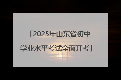 2025年山东省初中学业水平考试全面开考