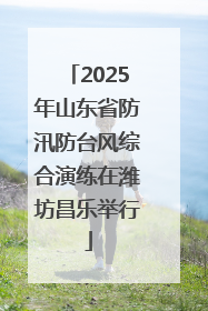 2025年山东省防汛防台风综合演练在潍坊昌乐举行