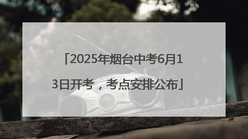 2025年烟台中考6月13日开考，考点安排公布