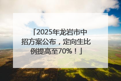 2025年龙岩市中招方案公布，定向生比例提高至70%！