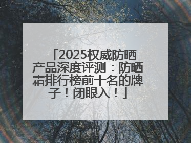 2025权威防晒产品深度评测：防晒霜排行榜前十名的牌子！闭眼入！
