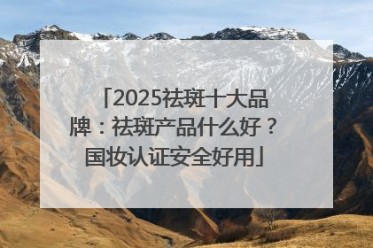 2025祛斑十大品牌：祛斑产品什么好？国妆认证安全好用