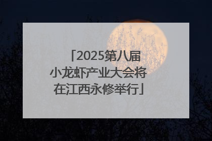 2025第八届小龙虾产业大会将在江西永修举行