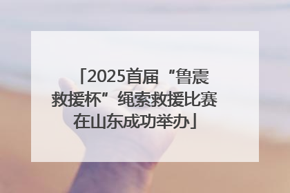 2025首届“鲁震救援杯”绳索救援比赛在山东成功举办