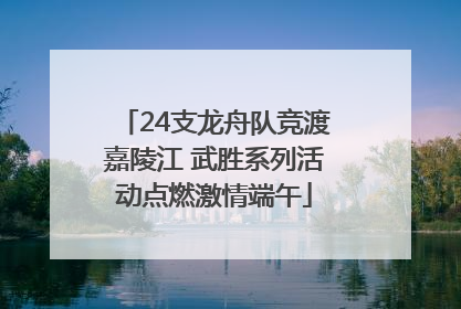 24支龙舟队竞渡嘉陵江 武胜系列活动点燃激情端午