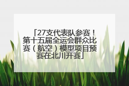 27支代表队参赛！第十五届全运会群众比赛（航空）模型项目预赛在北川开赛
