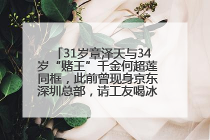 31岁章泽天与34岁“赌王”千金何超莲同框，此前曾现身京东深圳总部，请工友喝冰饮，点了300多杯