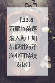 33.8万尾鱼苗逐浪入海！如东促进海洋渔业可持续发展