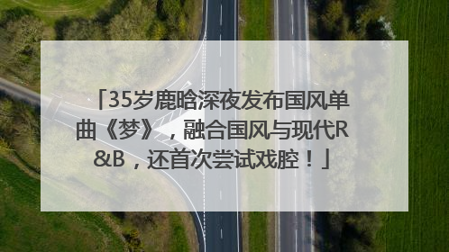 35岁鹿晗深夜发布国风单曲《梦》，融合国风与现代R&B，还首次尝试戏腔！