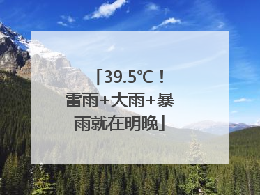 39.5℃！雷雨+大雨+暴雨就在明晚
