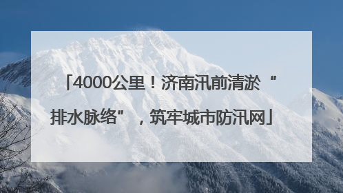 4000公里！济南汛前清淤“排水脉络”，筑牢城市防汛网