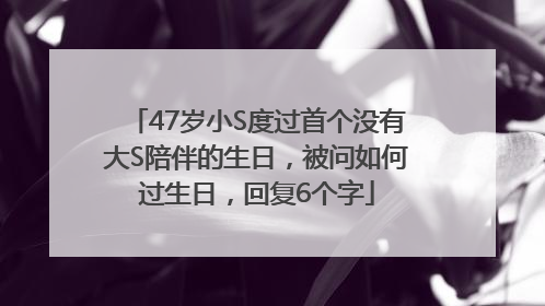 47岁小S度过首个没有大S陪伴的生日，被问如何过生日，回复6个字