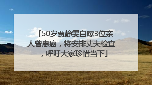 50岁贾静雯自曝3位亲人曾患癌，将安排丈夫检查，呼吁大家珍惜当下
