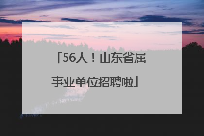 56人！山东省属事业单位招聘啦
