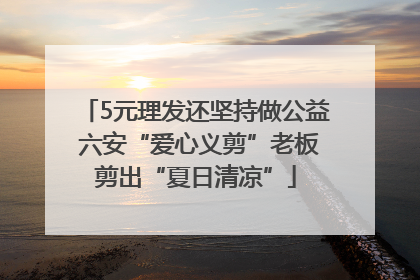 5元理发还坚持做公益 六安“爱心义剪”老板剪出“夏日清凉”