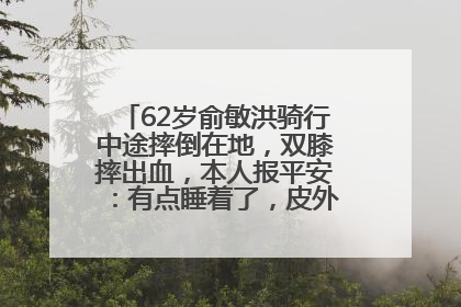 62岁俞敏洪骑行中途摔倒在地，双膝摔出血，本人报平安：有点睡着了，皮外伤，不用担心