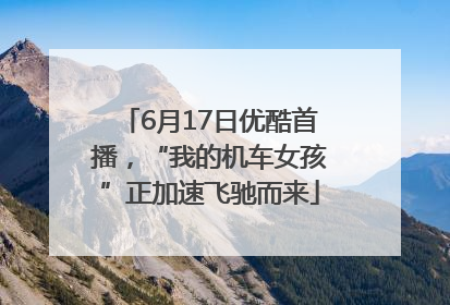 6月17日优酷首播，“我的机车女孩”正加速飞驰而来