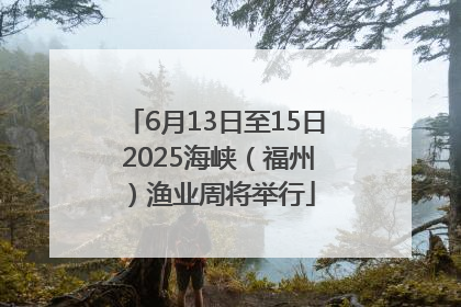 6月13日至15日 2025海峡（福州）渔业周将举行