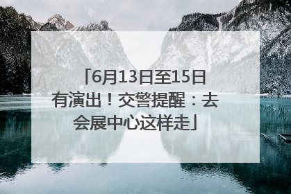6月13日至15日有演出！交警提醒：去会展中心这样走