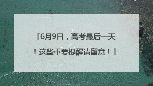 6月9日，高考最后一天！这些重要提醒请留意！
