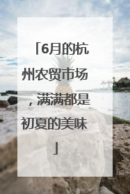 6月的杭州农贸市场，满满都是初夏的美味