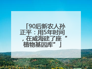90后新农人孙正平：用5年时间，在威海建了座“植物基因库”