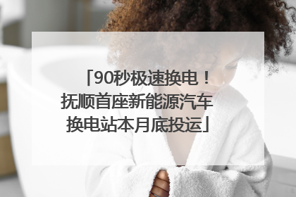 90秒极速换电！抚顺首座新能源汽车换电站本月底投运