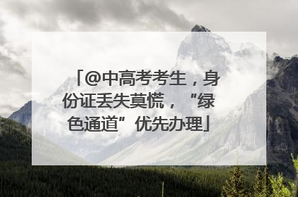 @中高考考生，身份证丢失莫慌，“绿色通道”优先办理