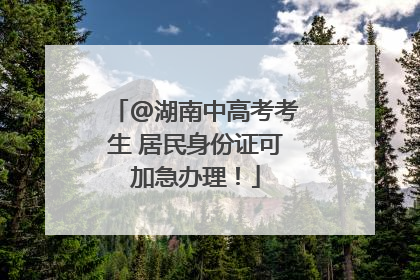 @湖南中高考考生 居民身份证可加急办理！