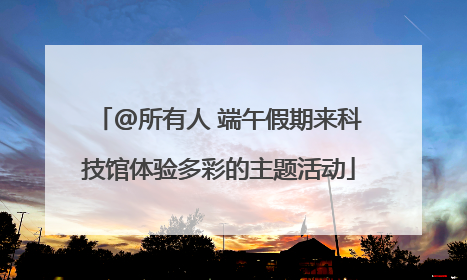 @所有人 端午假期来科技馆体验多彩的主题活动