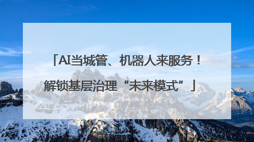 AI当城管、机器人来服务！解锁基层治理“未来模式”