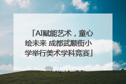 AI赋能艺术，童心绘未来 成都武顺街小学举行美术学科竞赛