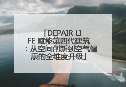 DEPAIR LIFE 赋能第四代建筑：从空间创新到空气健康的全维度升级