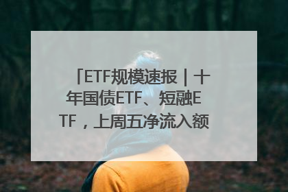 ETF规模速报｜十年国债ETF、短融ETF，上周五净流入额均超20亿元