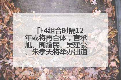 F4组合时隔12年或将再合体，言承旭、周渝民、吴建豪、朱孝天将举办出道25周年演唱会