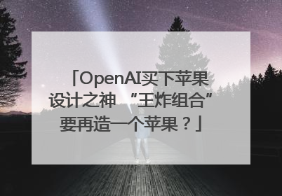 OpenAI买下苹果设计之神 “王炸组合”要再造一个苹果？