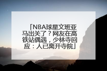 NBA球星文班亚马出关了？网友在高铁站偶遇，少林寺回应：人已离开寺院